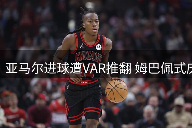 亚马尔进球遭VAR推翻 姆巴佩式庆祝瞬间成空