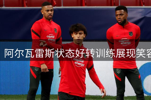 阿尔瓦雷斯状态好转训练展现笑容 或成马竞关键替补